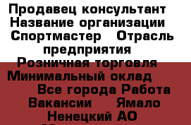 Продавец-консультант › Название организации ­ Спортмастер › Отрасль предприятия ­ Розничная торговля › Минимальный оклад ­ 32 000 - Все города Работа » Вакансии   . Ямало-Ненецкий АО,Муравленко г.